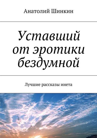 Уставший от эротики бездумной. Лучшие рассказы инета — Анатолий Шинкин