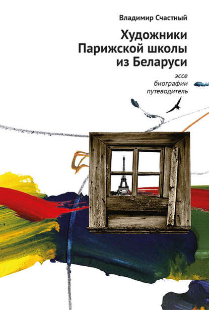 Художники Парижской школы из Беларуси. Эссе, биографии, путеводитель - Владимир Счастный