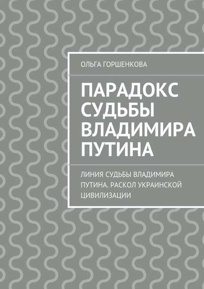 Парадокс судьбы Владимира Путина. Линия судьбы Владимира Путина. Раскол украинской цивилизации - Ольга Ильинична Горшенкова