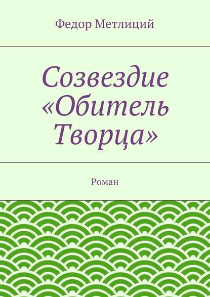 Созвездие «Обитель Творца». Роман — Федор Метлиций