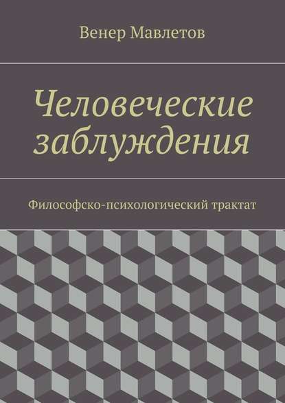 Человеческие заблуждения. Философско-психологический трактат - Венер Мавлетов