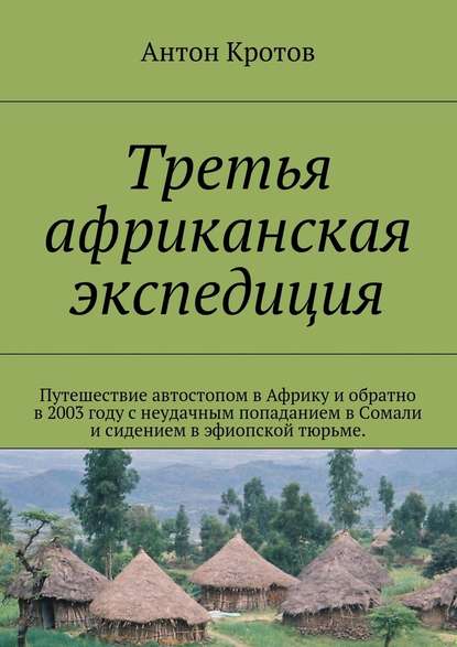 Третья африканская экспедиция. Путешествие автостопом в Африку и обратно в 2003 году с неудачным попаданием в Сомали и сидением в эфиопской тюрьме. - Антон Кротов