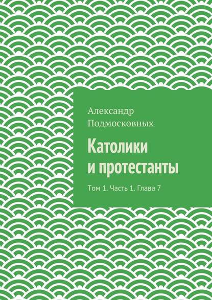 Католики и протестанты. Том 1. Часть 1. Глава 7 — Александр Подмосковных