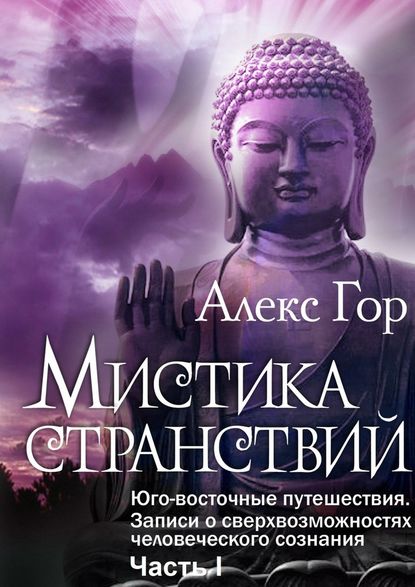 Мистика странствий. Юго-восточные путешествия. Записи о сверхвозможностях человеческого сознания. Часть I — Алекс Гор