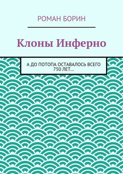 Клоны Инферно. А до потопа оставалось всего 750 лет… - Роман Борин