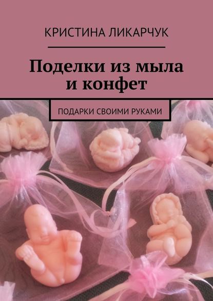 Поделки из мыла и конфет. Подарки своими руками - Кристина Викторовна Ликарчук