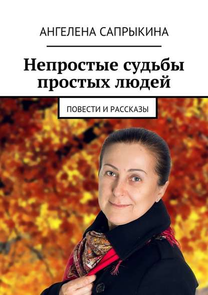 Непростые судьбы простых людей. повести и рассказы — Ангелена Геннадьевна Сапрыкина