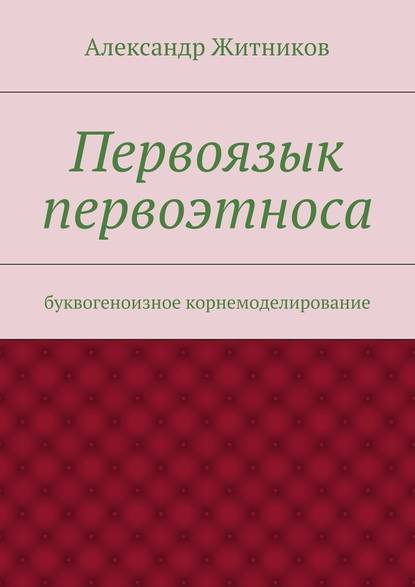 Первоязык первоэтноса. буквогеноизное корнемоделирование — Александр Михайлович Житников