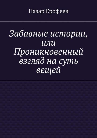 Забавные истории, или Проникновенный взгляд на суть вещей - Назар Ерофеев