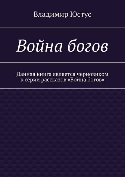 Война богов. Данная книга является черновиком к серии рассказов «Война богов» — Владимир Сергеевич Юстус