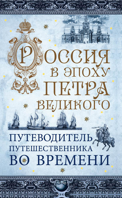 Россия в эпоху Петра Великого. Путеводитель путешественника во времени - Павел Гнилорыбов