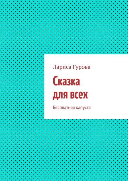 Сказка для всех. Бесплатная капуста — Лариса Борисовна Гурова