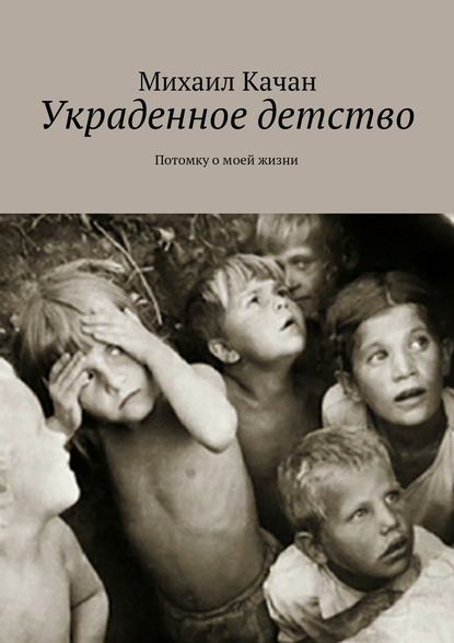 Украденное детство. Потомку о моей жизни — Михаил Самуилович Качан