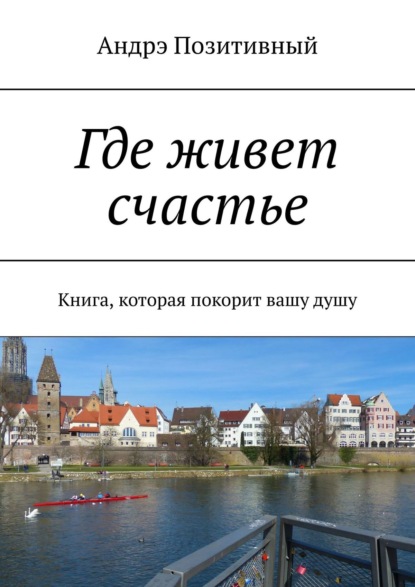 Где живет счастье. Книга, которая покорит вашу душу — Андрэ Позитивный