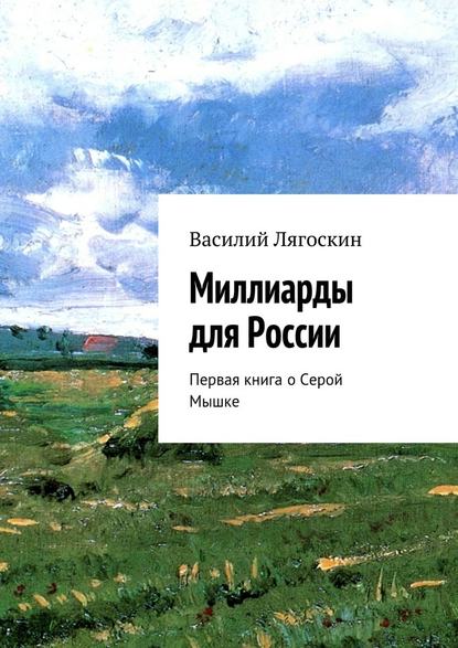 Миллиарды для России. Первая книга о Серой Мышке — Василий Иванович Лягоскин