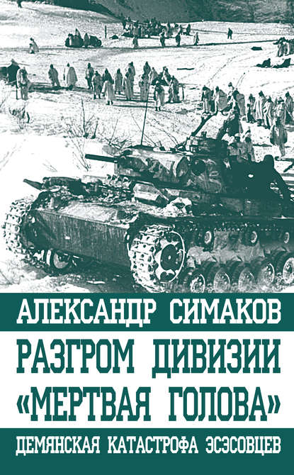 Разгром дивизии «Мертвая голова». Демянская катастрофа эсэсовцев — Александр Симаков