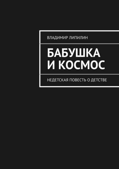 Бабушка и космос. недетская повесть о детстве — Владимир Липилин