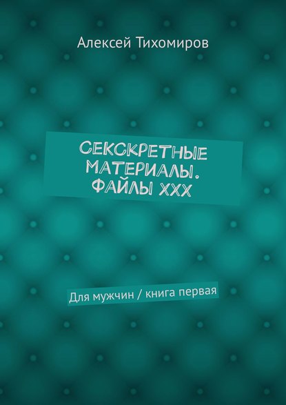 СеКСкретные материалы. Файлы ХХХ. Для мужчин / книга первая - Алексей Тихомиров