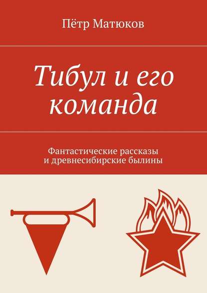 Тибул и его команда. Фантастические рассказы и древнесибирские былины - Пётр Матюков