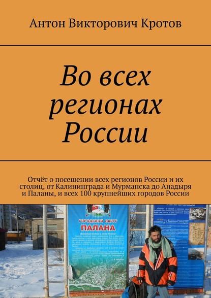 Во всех регионах России. Отчёт о посещении всех регионов России и их столиц, от Калининграда и Мурманска до Анадыря и Паланы, и всех 100 крупнейших городов России - Антон Викторович Кротов