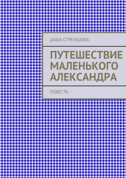 Путешествие маленького Александра. повесть — Даша Стрельцова