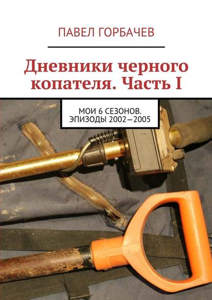 Дневники черного копателя. Часть I. Мои 6 сезонов. Эпизоды 2002—2005 — Павел Горбачев