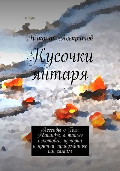 Кусочки янтаря. Легенды о Гоги Абашидзе, а также некоторые истории и притчи, придуманные им самим — Николай Асекритов