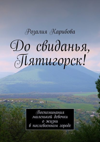 До свиданья, Пятигорск! Воспоминания маленькой девочки о жизни в послевоенном городе - Розалия Степановна Карибова