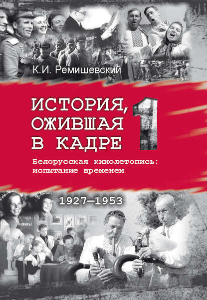 История, ожившая в кадре. Белорусская кинолетопись: испытание временем. Книга 1. 1927–1953 — Константин Ремишевский