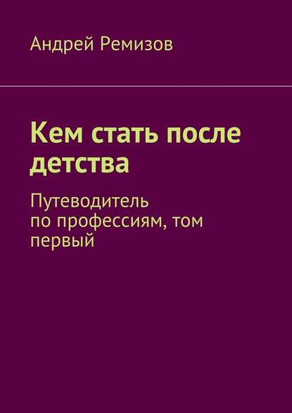 Кем стать после детства. Путеводитель по профессиям, том первый - Андрей Александрович Ремизов