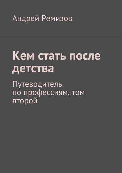 Кем стать после детства. Путеводитель по профессиям, том второй - Андрей Александрович Ремизов