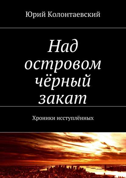 Над островом чёрный закат. Хроники исступлённых - Юрий Колонтаевский