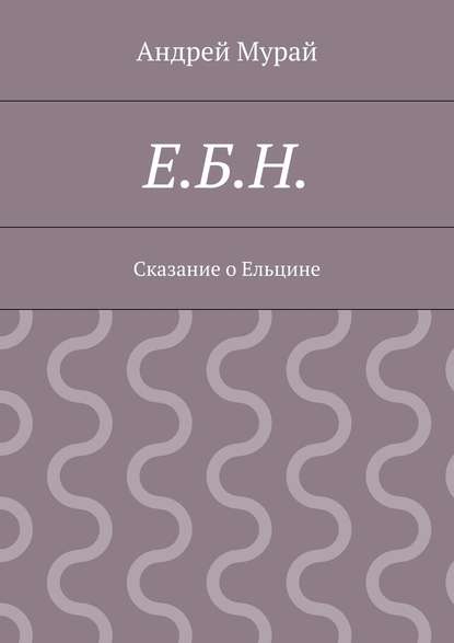 Е.Б.Н. Сказание о Ельцине - Андрей Алексеевич Мурай