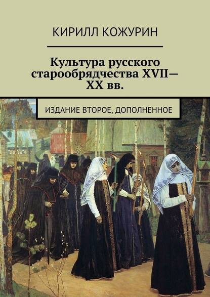 Культура русского старообрядчества XVII—XX вв. Издание второе, дополненное - Кирилл Яковлевич Кожурин