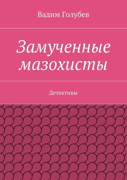 Замученные мазохисты. Детективы — Вадим Голубев