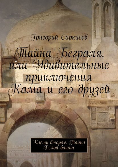 Тайна Беграля, или Удивительные приключения Кама и его друзей. Часть вторая. Тайна Белой башни — Григорий Саркисов