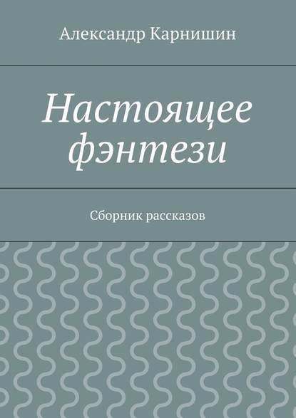 Настоящее фэнтези. Сборник рассказов — Александр Карнишин