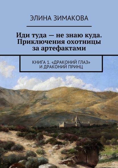 Иди туда – не знаю куда. Приключения охотницы за артефактами. Книга 1. «Драконий глаз» и драконий принц — Элина Зимакова