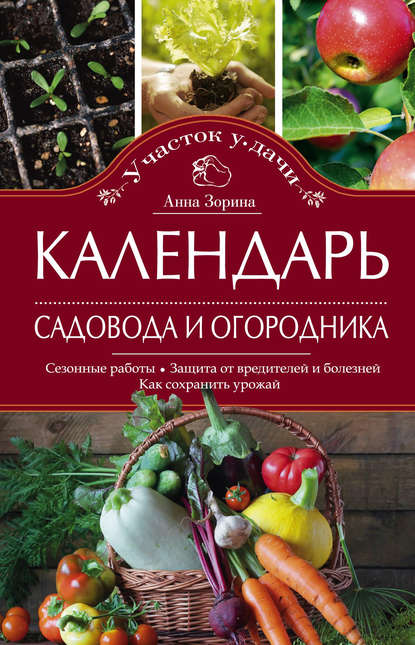 Календарь садовода и огородника. Сезонные работы. Защита от вредителей и болезней. Как сохранить урожай - Анна Зорина