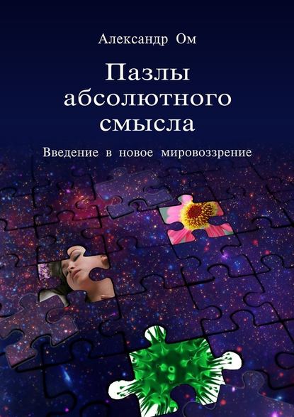 Пазлы абсолютного смысла. Введение в новое мировоззрение — Александр Ом