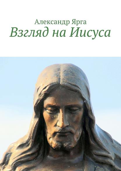 Взгляд на Иисуса — Александр Ярга