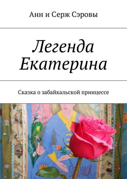 Легенда Екатерина. Сказка о забайкальской принцессе — Анн и Серж Сэровы