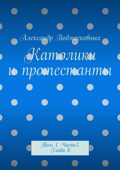 Католики и протестанты. Том 1. Часть 1. Глава 8 — Александр Подмосковных