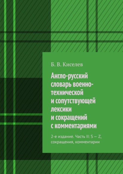 Англо-русский словарь военно-технической и сопутствующей лексики и сокращений с комментариями. 2-е издание. Часть II: S – Z, сокращения, комментарии - Б. В. Киселев