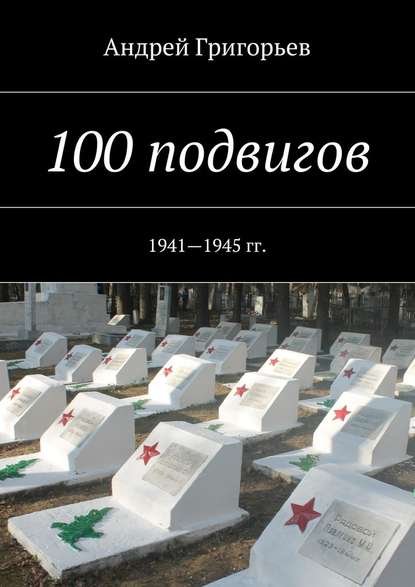 100 подвигов. 1941—1945 гг. — Андрей Викторович Григорьев