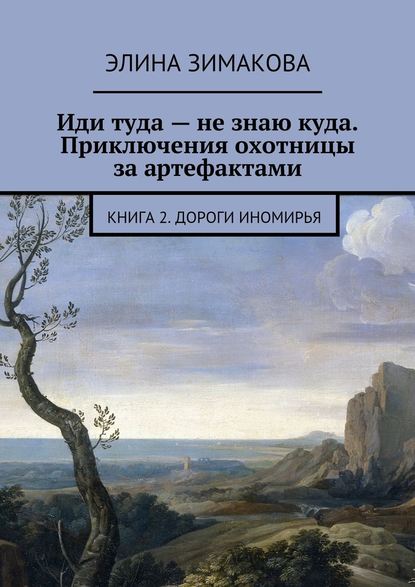 Иди туда – не знаю куда. Приключения охотницы за артефактами. Книга 2. Дороги Иномирья — Элина Зимакова