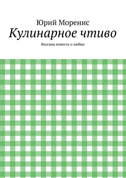 Кулинарное чтиво. Вкусная повесть о любви — Юрий Моренис