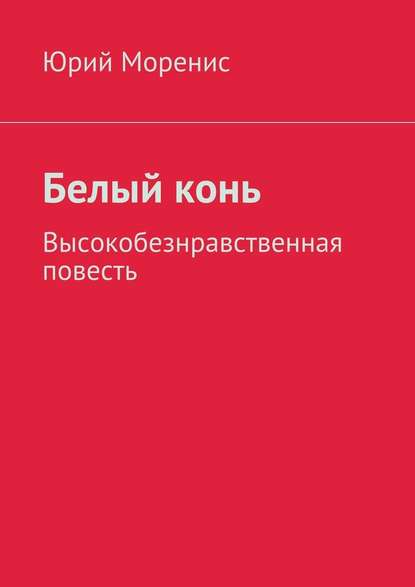 Белый конь. Высокобезнравственная повесть — Юрий Моренис