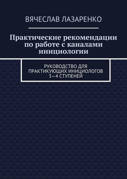 Практические рекомендации по работе с каналами инициологии. Руководство для практикующих инициологов 3—4 ступеней — Вячеслав Лазаренко