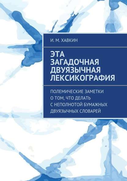 Эта загадочная двуязычная лексикография. Полемические заметки о том, что делать с неполнотой бумажных двуязычных словарей - И. М. Хавкин